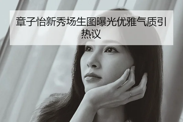 章子怡新秀场生图曝光优雅气质引热议